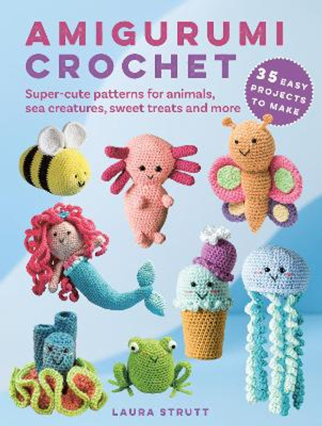 Amigurumi Crochet: 35 easy projects to make: Super-Cute Patterns for Animals, Sea Creatures, Sweet Treats and More Laura Strutt 9781800653429