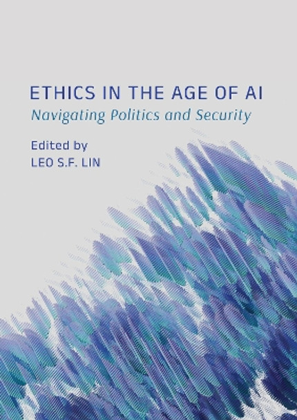 Ethics in the Age of AI: Navigating Politics and Security Leo Lin 9781804413227