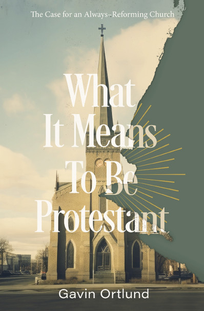 What It Means to Be Protestant: The Case for an Always-Reforming Church Gavin Ortlund 9780310156321