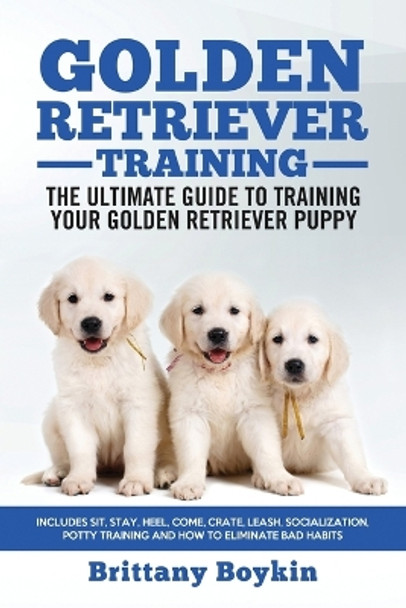 Golden Retriever Training - the Ultimate Guide to Training Your Golden Retriever Puppy: Includes Sit, Stay, Heel, Come, Crate, Leash, Socialization, Potty Training and How to Eliminate Bad Habits by Brittany Boykin 9781950010059