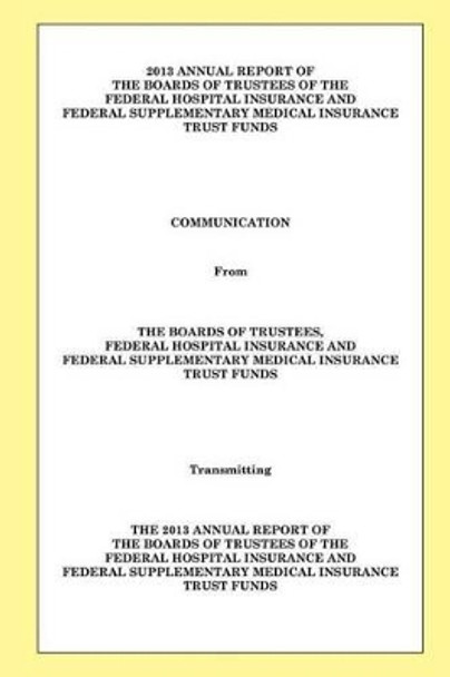 2013 Annual Report of the Boards of Trustees of the Federal Hospital Insurance and Federal Supplementary Medical Insurance Trust Funds by The Boards of Trustees of the Federal Ho 9781505684063