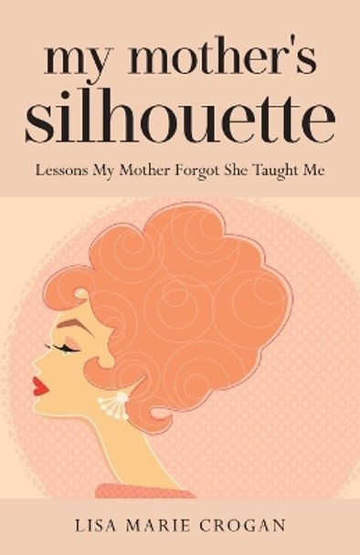 My Mother's Silhouette: Lessons My Mother Forgot She Taught Me by Lisa Crogan 9781959099055