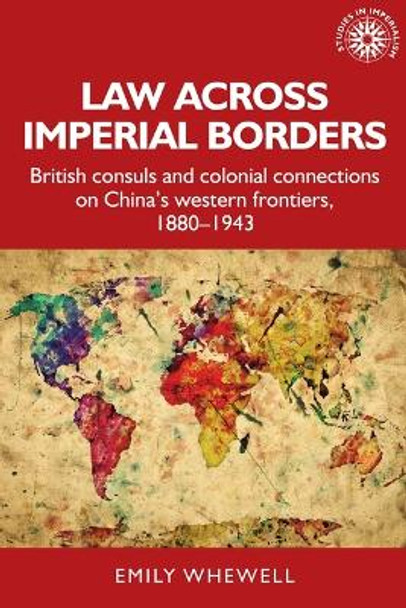 Law Across Imperial Borders: British Consuls and Colonial Connections on China’s Western Frontiers, 1880-1943 Emily Whewell 9781526182319