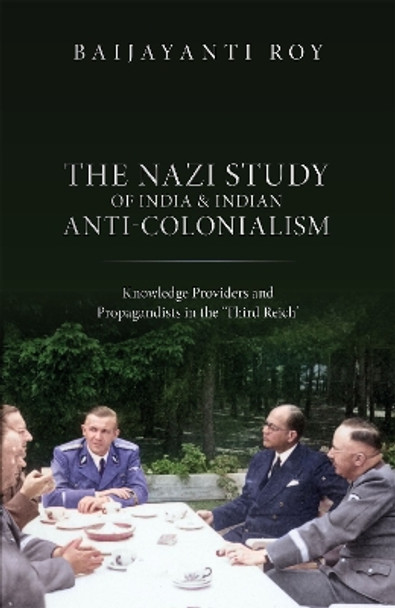 The Nazi Study of India and Indian Anti-Colonialism: Knowledge Providers and Propagandists in the 'Third Reich' Baijayanti Roy 9780192887542