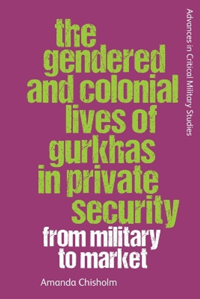 The Gendered and Colonial Lives of Gurkhas in Private Security: From Military to Market Amanda Chisholm 9781399501163