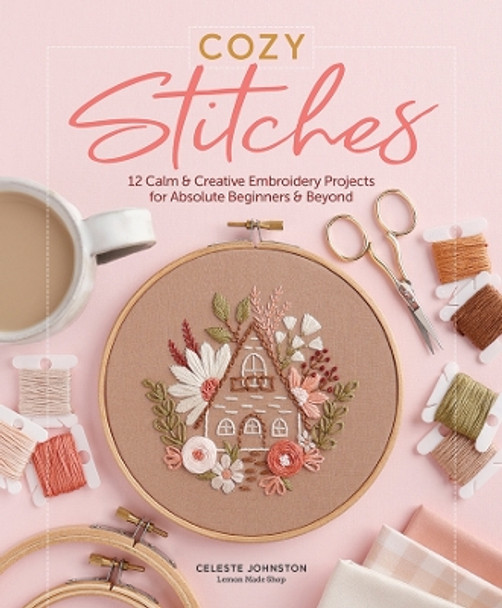 Cozy Stitches: 12 Calm & Creative Embroidery Projects for Absolute Beginners & Beyond Celeste Johnston 9780764368585 Cozy Stitches: 12 Calm & Creative Embroidery Projects for Absolute Beginners & Beyond Celeste Johnston 9780764368585