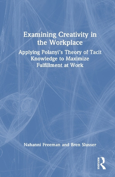 Examining Creativity in the Workplace: Applying Polanyi’s Theory of Tacit Knowledge to Maximize Fulfillment at Work Nahanni Freeman 9781032345826