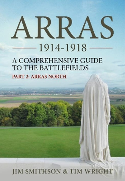 Arras 1914-1918: A Comprehensive Guide to the Battlefields. Part 2: Arras North Jim Smithson 9781912390625