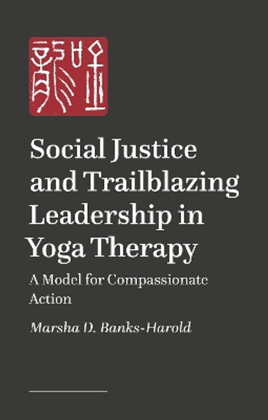 Social Justice and Trailblazing Leadership in Yoga Therapy: A Model for Compassionate Action Marsha D. Banks-Harold 9781839975066