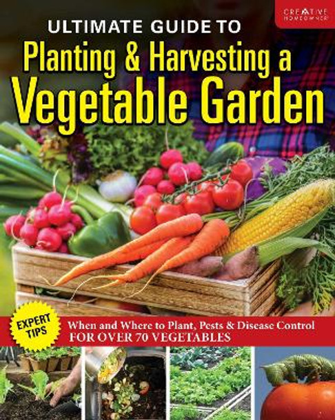 Ultimate Guide to Planting and Harvesting a Vegetable Garden: Expert Tips--When and Where to Plant, Pests & Disease Control for Over 70 Vegetables Editors of Creative Homeowner 9781580116060