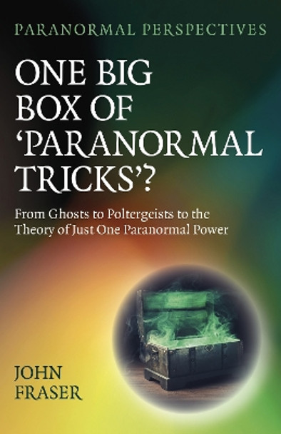 Paranormal Perspectives: One Big Box of 'Paranormal Tricks'?: From Ghosts to Poltergeists to the Theory of Just One Paranormal Power John Fraser 9781803415246