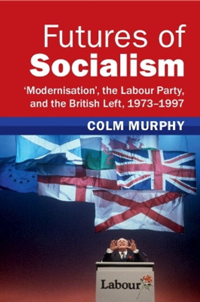 Futures of Socialism: ‘Modernisation', the Labour Party, and the British Left, 1973–1997 Colm Murphy 9781009278843