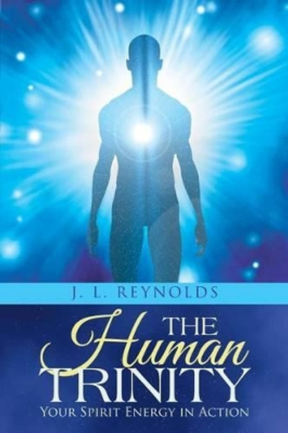 The Human Trinity: Your Spirit Energy in Action by J L Reynolds 9781504341370