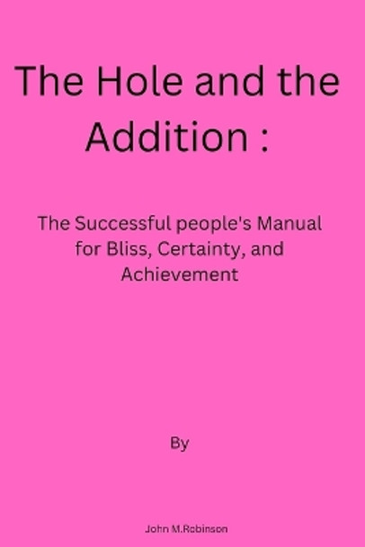 The Hole and the Addition: The Successful people's Manual for Bliss, Certainty, and Achievement by John M Robinson 9798357989628