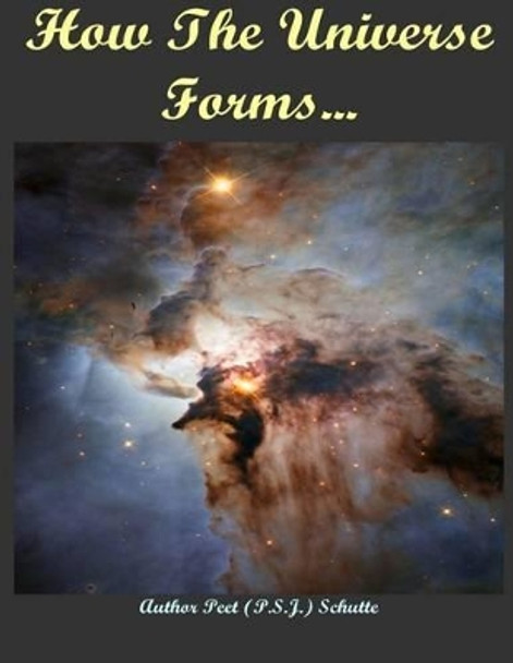 How The Universe Forms...: Long Before Our Cosmos Started by MR P S J (Peet) Schutte 9781492920922