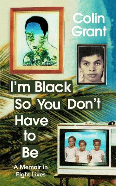 I'm Black So You Don't Have to Be: A Memoir in Eight Lives by Colin Grant
