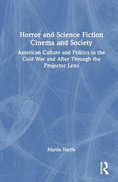 Horror and Science Fiction Cinema and Society: American Culture and Politics in the Cold War and After Through the Projector Lens Martin Harris 9781032444604