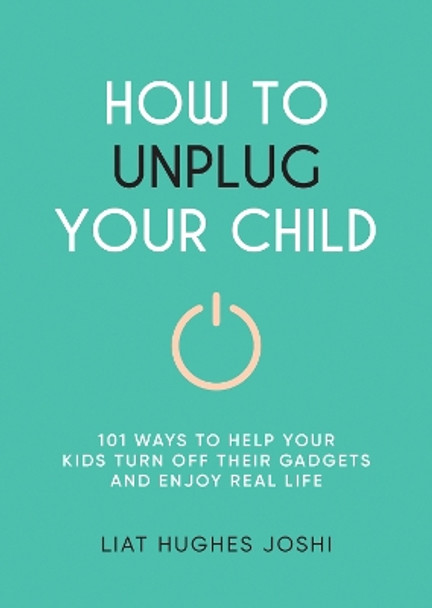 How to Unplug Your Child: 101 Ways to Help Your Kids Turn Off Their Gadgets and Enjoy Real Life Liat Hughes Joshi 9781837994816