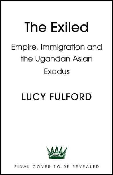 The Exiled: The incredible story of the Asian exodus from Uganda to Britain in 1972 Lucy Fulford 9781399711210