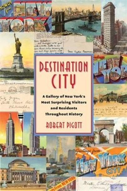 Destination City: A Gallery of New York's Most Surprising Visitors and Residents Throughout History Robert Pigott 9780231216487