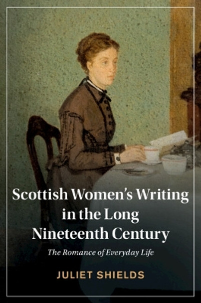 Scottish Women's Writing in the Long Nineteenth Century: The Romance of Everyday Life Juliet Shields 9781108999816