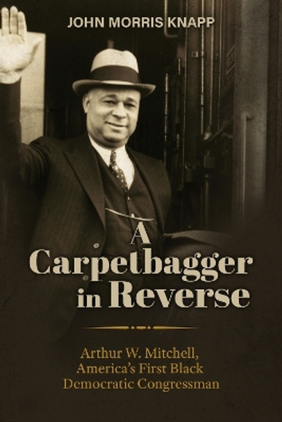 A Carpetbagger in Reverse: Arthur W. Mitchell, America's First Black Democratic Congressman John Morris Knapp 9780817322151