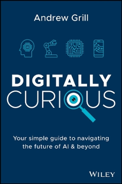 Digitally Curious: Your Simple Guide to Navigating the Future of AI and Beyond Andrew Grill 9781394211258