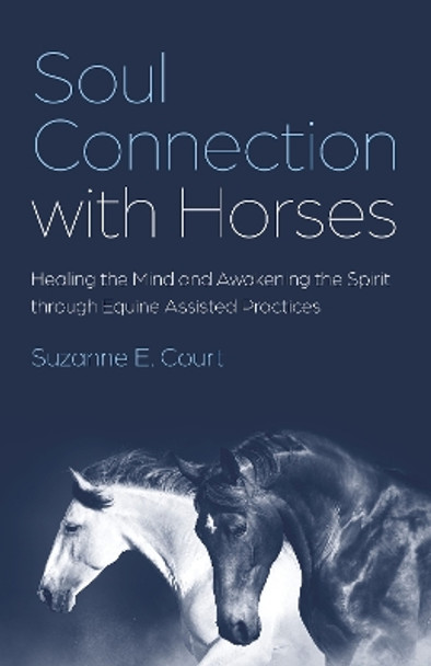 Soul Connection with Horses: Healing the Mind and Awakening the Spirit through Equine Assisted Practices Suzanne E. Court 9781803415666