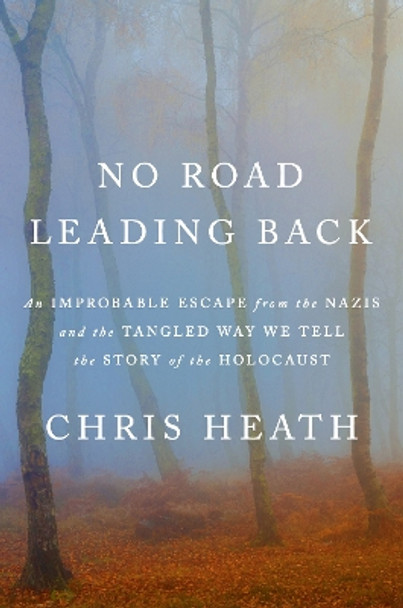 No Road Leading Back: An Improbable Escape from the Nazis and the Tangled Way We Tell the Story of the Holocaust Chris Heath 9780349136271