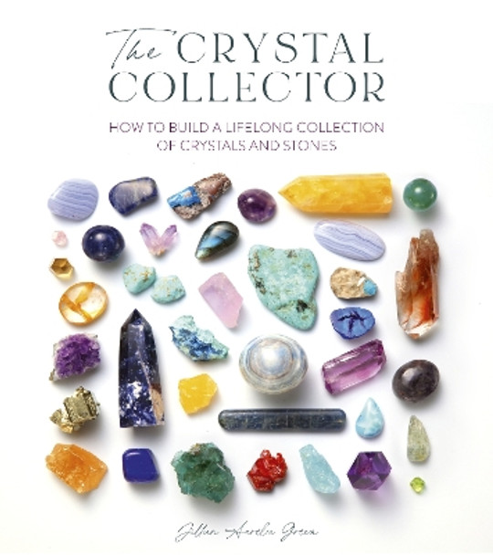 The Crystal Collector: How to Build a Lifelong Collection of Crystals and Stones Jillian Aurelia Green 9781446313374