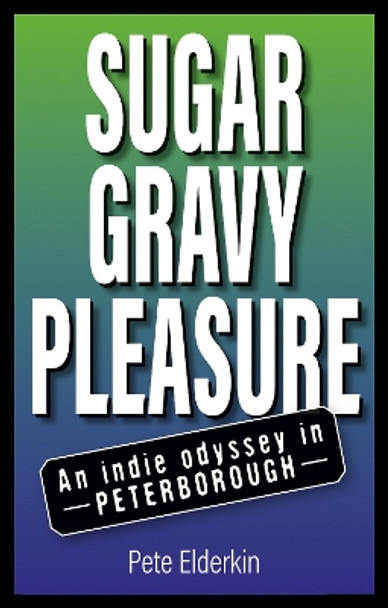 Sugar, Gravy, Pleasure: An Indie Odyssey in Peterborough Pete Elderkin 9781805144281