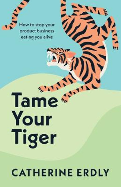 Tame Your Tiger: How to stop your product business eating you alive by Catherine Erdly