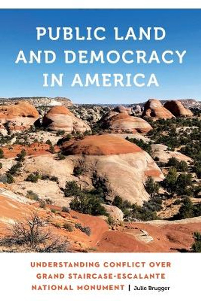 Public Land and Democracy in America: Understanding Conflict over Grand Staircase-Escalante National Monument Julie Brugger 9781496233011