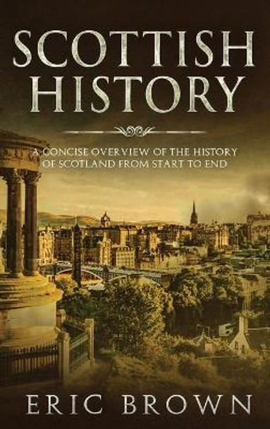 Scottish History: A Concise Overview of the History of Scotland From Start to End by Eric Brown 9781951404314