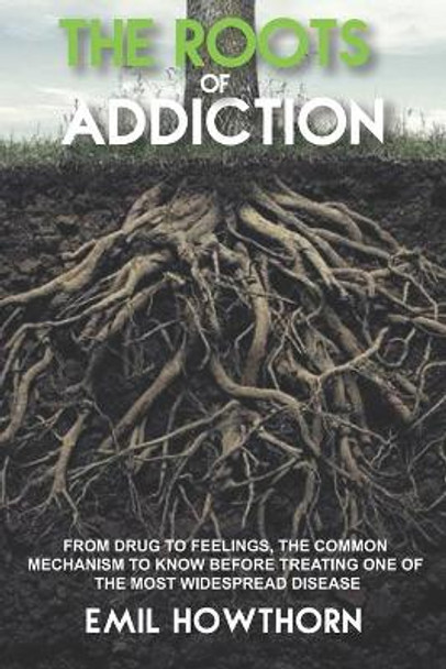 The Roots of Addiction: From Drug to Feelings, the Common Mechanism to know before treating one of the most widespread Disease by Emil Howthorn 9798610269474