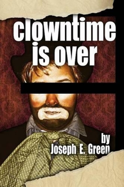 Clowntime is Over: and other plays by Joseph E Green 9781481871815