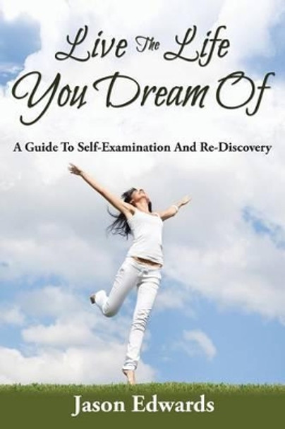 Live The Life You Dream Of: A Guide To Self-Examination And Re-Discovery by Dr Jason Edwards 9781635012729