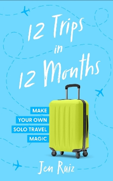 12 Trips in 12 Months: Make Your Own Solo Travel Magic by Jen Ruiz 9798874676094