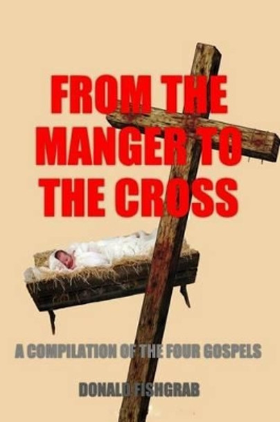 From The Manger To The Cross: A compilation of The Four Gospels by Donald R Fishgrab 9781530726813