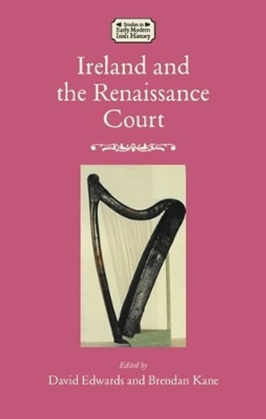 Ireland and the Renaissance Court: Political Culture from the cúIrteanna to Whitehall, 1450-1640 David Edwards 9781526177292