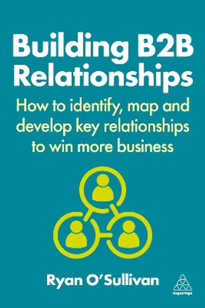 Building B2B Relationships: How to Identify, Map and Develop Key Relationships to Win More Business Ryan O'Sullivan 9781398615410