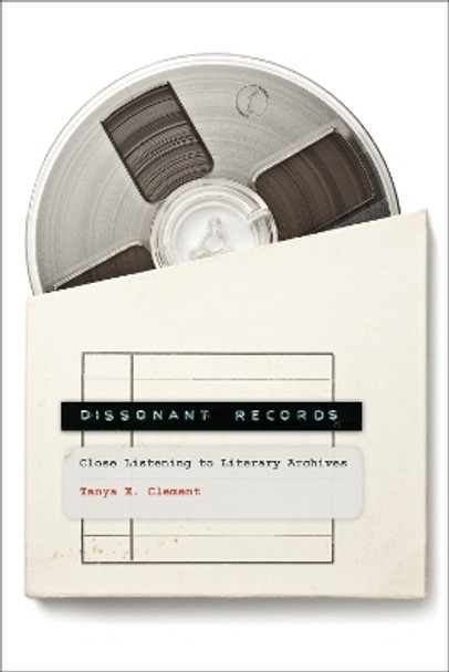 Dissonant Records: Close Listening to Literary Archives Tanya E. Clement 9780262548724