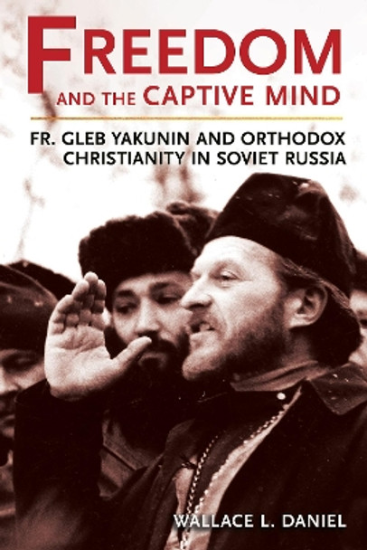 Freedom and the Captive Mind: Fr. Gleb Yakunin and Orthodox Christianity in Soviet Russia Wallace L. Daniel 9781501777332
