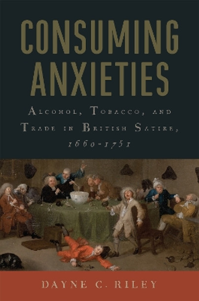 Consuming Anxieties: Alcohol, Tobacco, and Trade in British Satire, 1660-1751 Dayne C. Riley 9781684485321