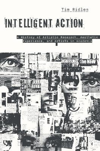 Intelligent Action: A History of Artistic Research, Aesthetic Experience, and Artists in Academia Timothy Ridlen 9781978837706