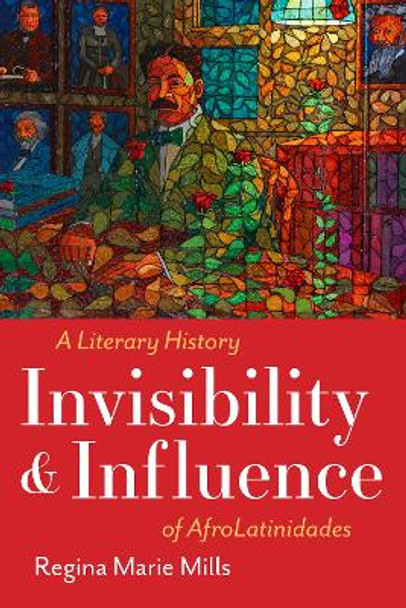 Invisibility and Influence: A Literary History of AfroLatinidades Regina Marie Mills 9781477329146