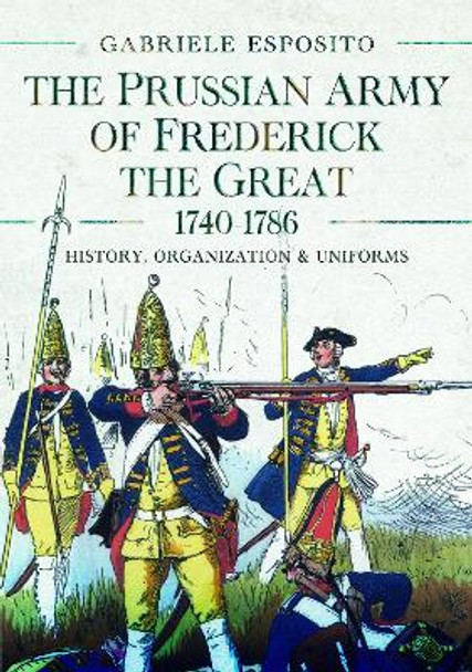 The Prussian Army of Frederick the Great, 1740-1786: History, Organization and Uniforms Gabriele Esposito 9781399051859