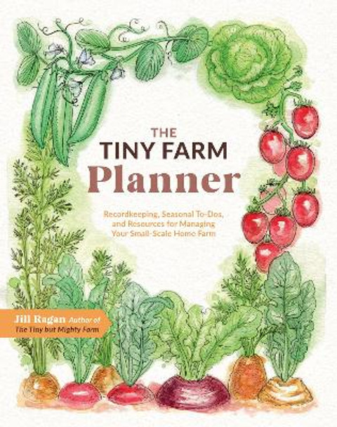 The Tiny Farm Planner: Record Keeping, Seasonal To-Dos, and Resources for Managing Your Small-Scale Home Farm Jill Ragan 9780760389010