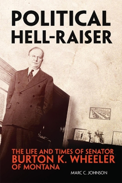 Political Hell-Raiser: The Life and Times of Senator Burton K. Wheeler of Montana Marc C. Johnson 9780806194868