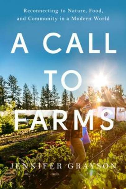 A Call to Farms: Reconnecting to Nature, Food, and Community in a Modern World Jennifer Grayson 9781682688465